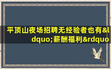平顶山夜场招聘无经验者也有“薪酬福利”